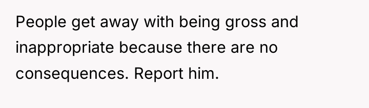 People get away with being gross and inappropriate because there...