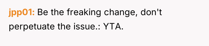jpp01 Be the freaking change, don't perpetuate the issue.: YTA.
