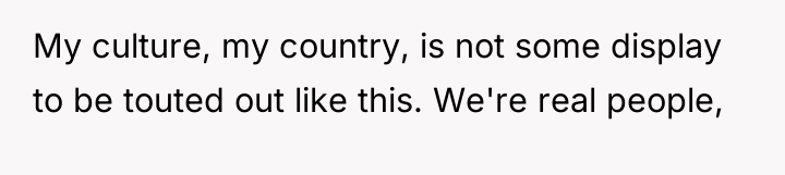 My culture, my country, is not some display to be...