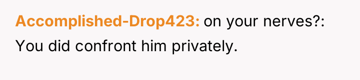 Accomplished-Drop423 on your nerves?: You did confront him privately.