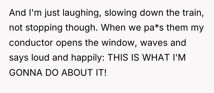 And I'm just laughing, slowing down the train, not stopping...