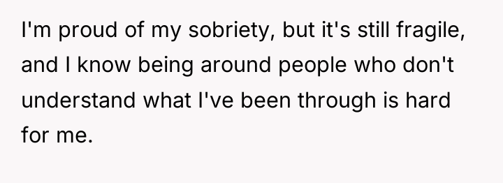 I'm proud of my sobriety, but it's still fragile, and...
