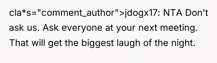 cla*s="comment_author">jdogx17: NTA Don't ask us. Ask everyone at your next...