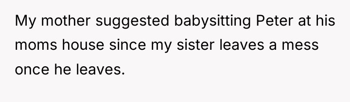 My mother suggested babysitting Peter at his moms house since...