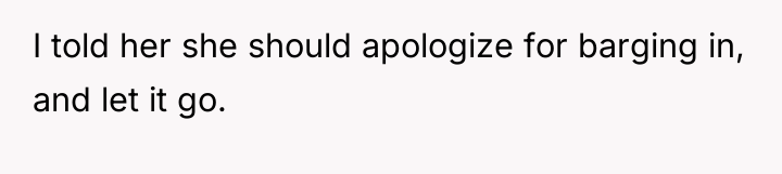 I told her she should apologize for barging in, and...