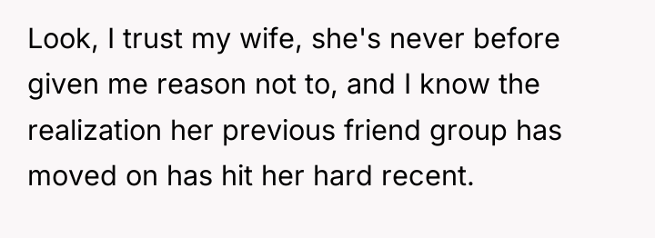 Look, I trust my wife, she's never before given me...