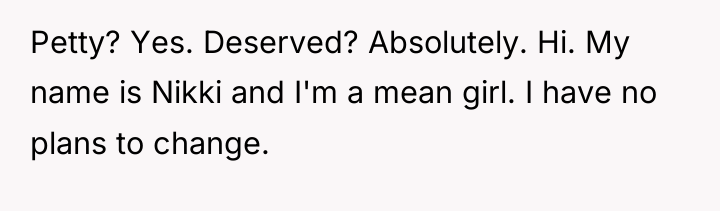 Petty? Yes. Deserved? Absolutely. Hi. My name is Nikki and...