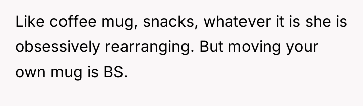Like coffee mug, snacks, whatever it is she is obsessively...