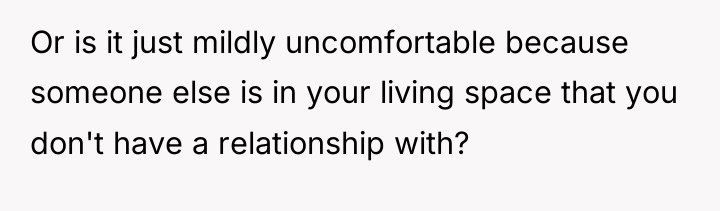 Or is it just mildly uncomfortable because someone else is...
