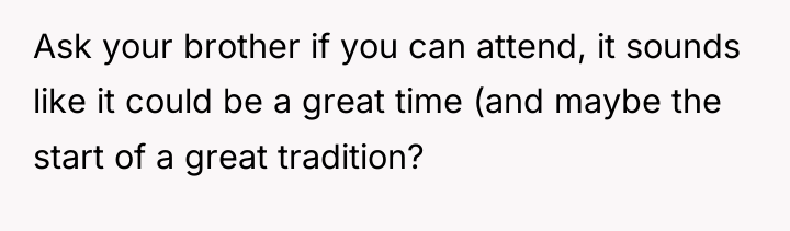 Ask your brother if you can attend, it sounds like...