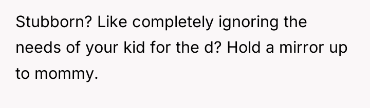 Stubborn? Like completely ignoring the needs of your kid for...
