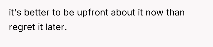 it's better to be upfront about it now than regret...