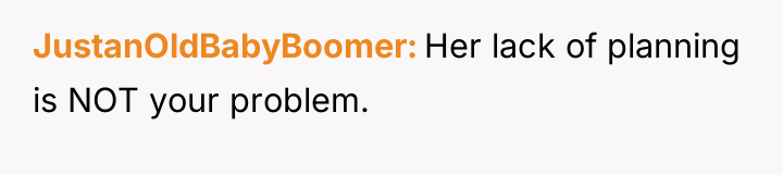 JustanOldBabyBoomer Her lack of planning is NOT your problem.