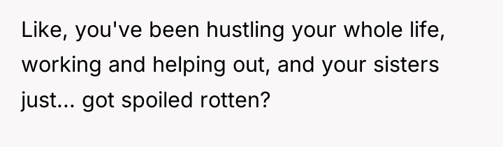 Like, you've been hustling your whole life, working and helping...