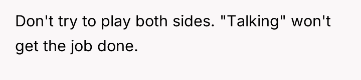 Don't try to play both sides. "Talking" won't get the...