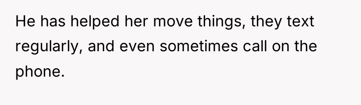 He has helped her move things, they text regularly, and...
