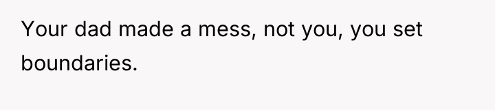Your dad made a mess, not you, you set boundaries.