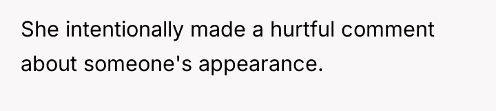She intentionally made a hurtful comment about someone's appearance.