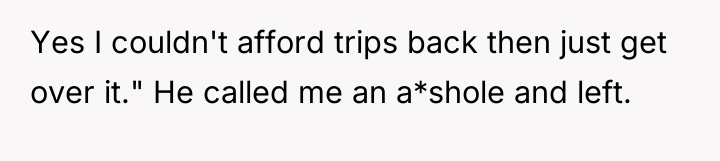 Yes I couldn't afford trips back then just get over...
