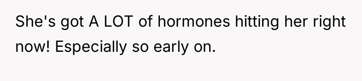 She's got A LOT of hormones hitting her right now!...
