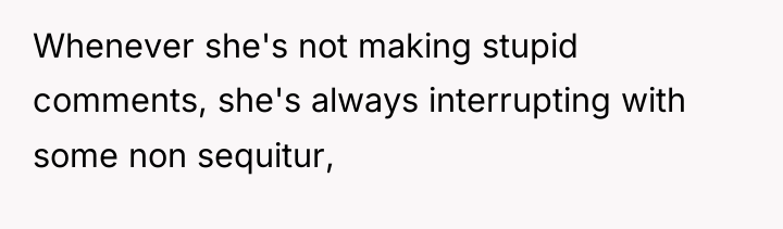 Whenever she's not making stupid comments, she's always interrupting with...