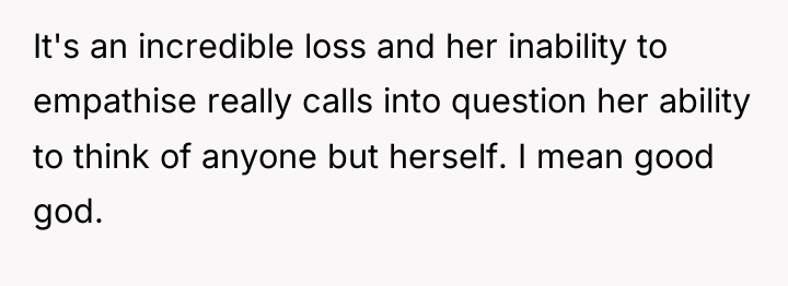 It's an incredible loss and her inability to empathise really...
