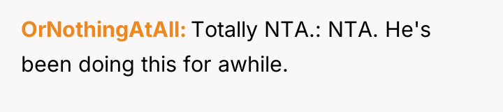 OrNothingAtAll Totally NTA.: NTA. He's been doing this for awhile.