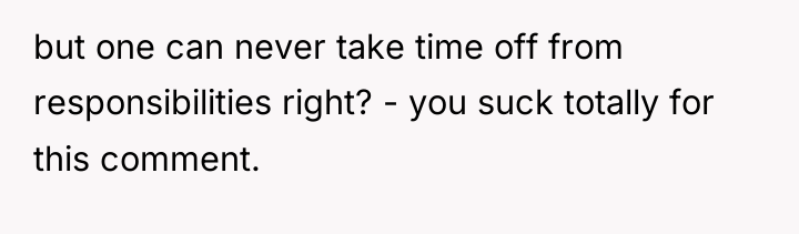 but one can never take time off from responsibilities right?...