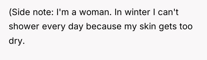 (Side note: I'm a woman. In winter I can't shower...