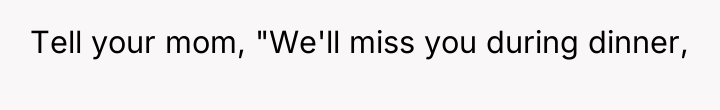 Tell your mom, "We'll miss you during dinner,