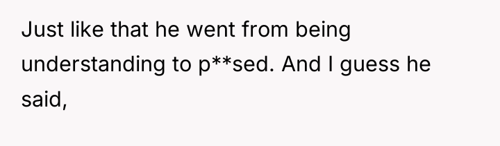 Just like that he went from being understanding to p**sed....