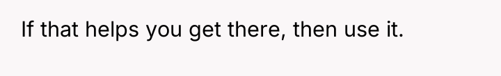If that helps you get there, then use it.