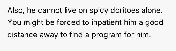 Also, he cannot live on spicy doritoes alone. You might...