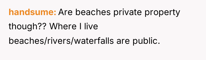 handsume Are beaches private property though?? Where I live beaches/rivers/waterfalls...