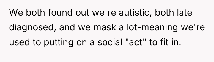 We both found out we're autistic, both late diagnosed, and...