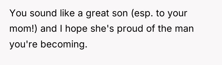 You sound like a great son (esp. to your mom!)...