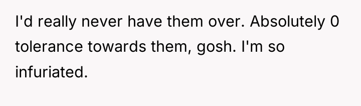 I'd really never have them over. Absolutely 0 tolerance towards...