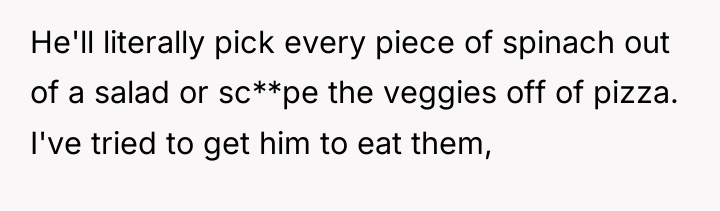 He'll literally pick every piece of spinach out of a...