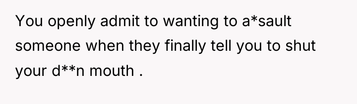 You openly admit to wanting to a*sault someone when they...