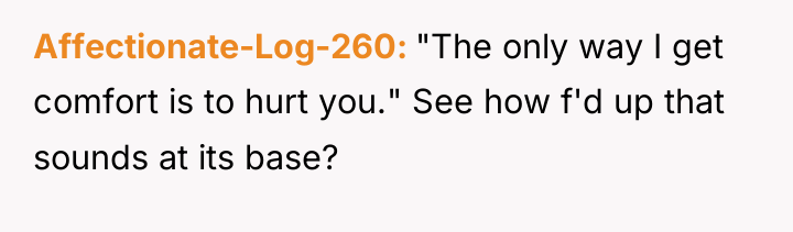 Affectionate-Log-260 "The only way I get comfort is to hurt...