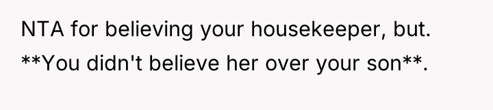 NTA for believing your housekeeper, but. **You didn't believe her...