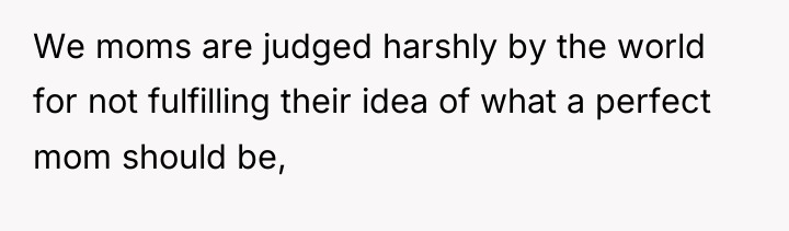 We moms are judged harshly by the world for not...