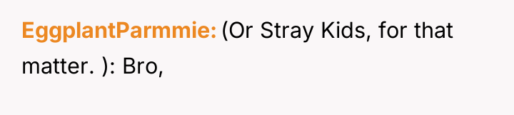 EggplantParmmie (Or Stray Kids, for that matter. ): Bro,