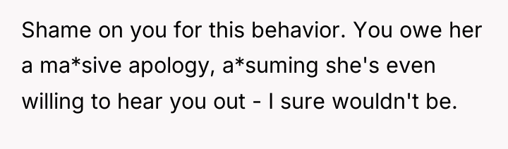 Shame on you for this behavior. You owe her a...