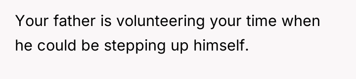 Your father is volunteering your time when he could be...