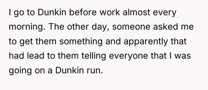 I go to Dunkin before work almost every morning. The...
