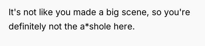 It's not like you made a big scene, so you're...