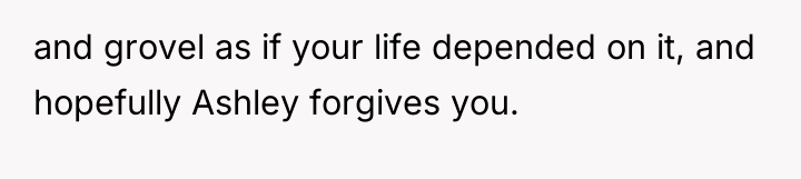 and grovel as if your life depended on it, and...