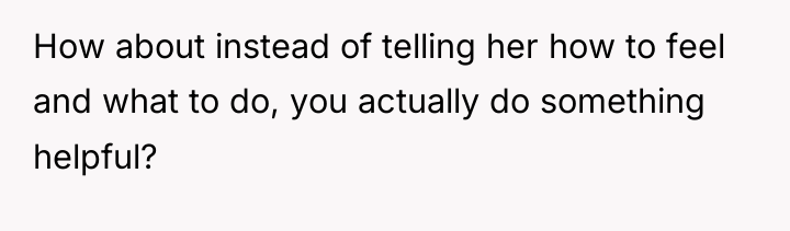 How about instead of telling her how to feel and...