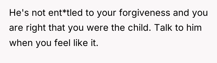He's not ent*tled to your forgiveness and you are right...